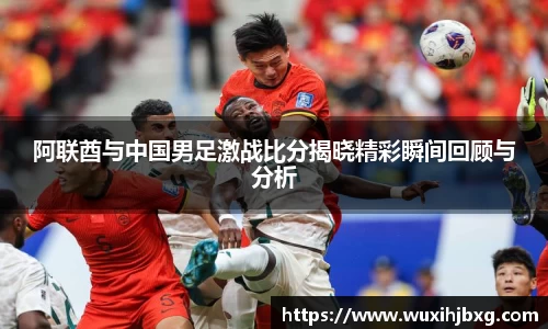 阿联酋与中国男足激战比分揭晓精彩瞬间回顾与分析