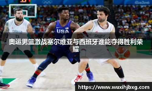 奥运男篮激战塞尔维亚与西班牙谁能夺得胜利荣耀