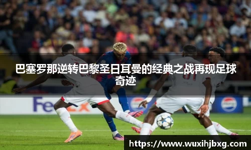 巴塞罗那逆转巴黎圣日耳曼的经典之战再现足球奇迹