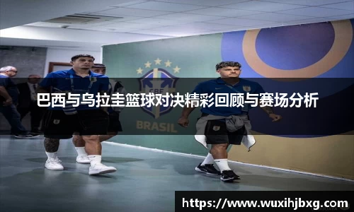 巴西与乌拉圭篮球对决精彩回顾与赛场分析